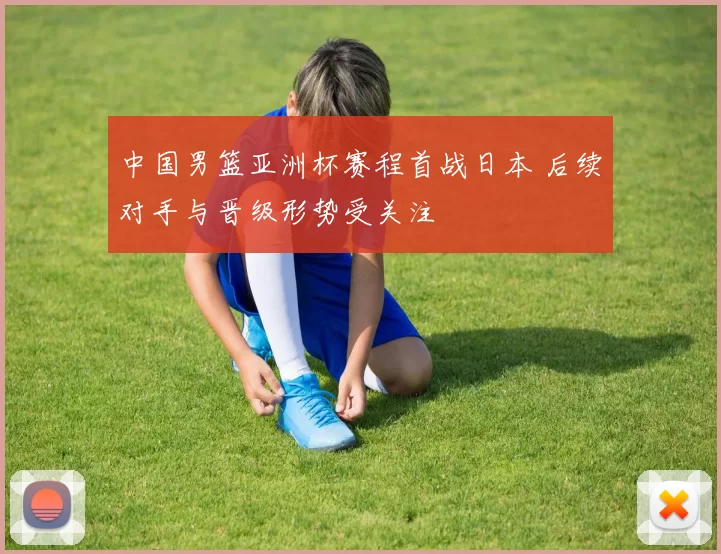 中国男篮亚洲杯赛程首战日本 后续对手与晋级形势受关注