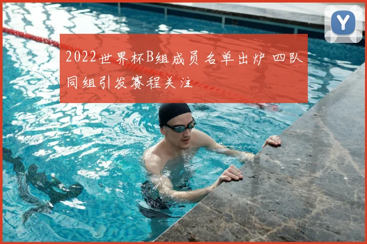 2022世界杯B组成员名单出炉 四队同组引发赛程关注