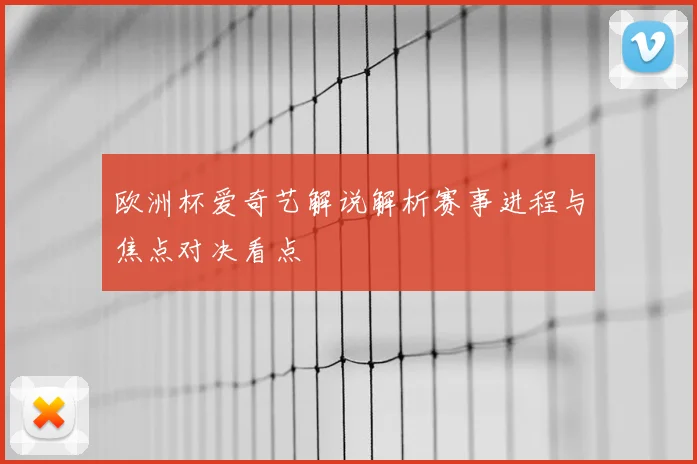 欧洲杯爱奇艺解说解析赛事进程与焦点对决看点