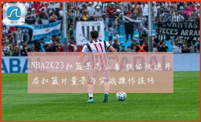 NBA2K23扣篮条怎么看 教你快速开启扣篮计量条与实战操作技巧