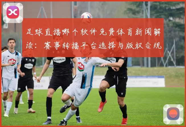足球直播哪个软件免费体育新闻解读:赛事转播平台选择与版权合规影响