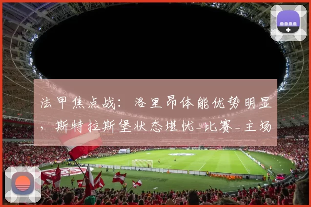 法甲焦点战：洛里昂体能优势明显，斯特拉斯堡状态堪忧_比赛_主场_赛季