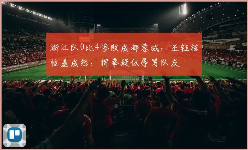 浙江队0比4惨败成都蓉城，王钰栋恼羞成怒，挥拳疑似辱骂队友