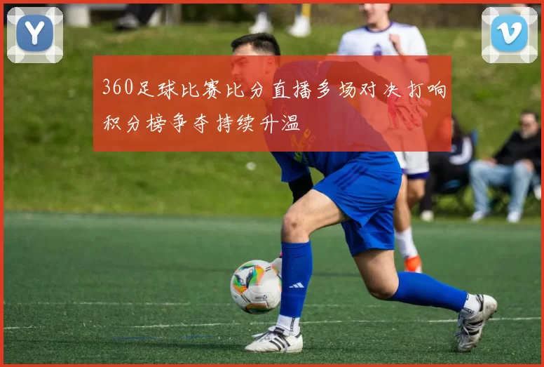 360足球比赛比分直播多场对决打响积分榜争夺持续升温