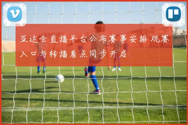 亚运会直播平台公布赛事安排 观赛入口与转播看点同步开启