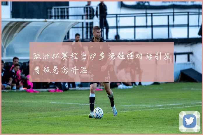 欧洲杯赛程出炉多场强强对话引发晋级悬念升温