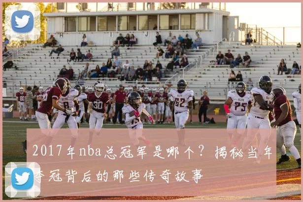 2017年nba总冠军是哪个?揭秘当年夺冠背后的那些传奇故事
