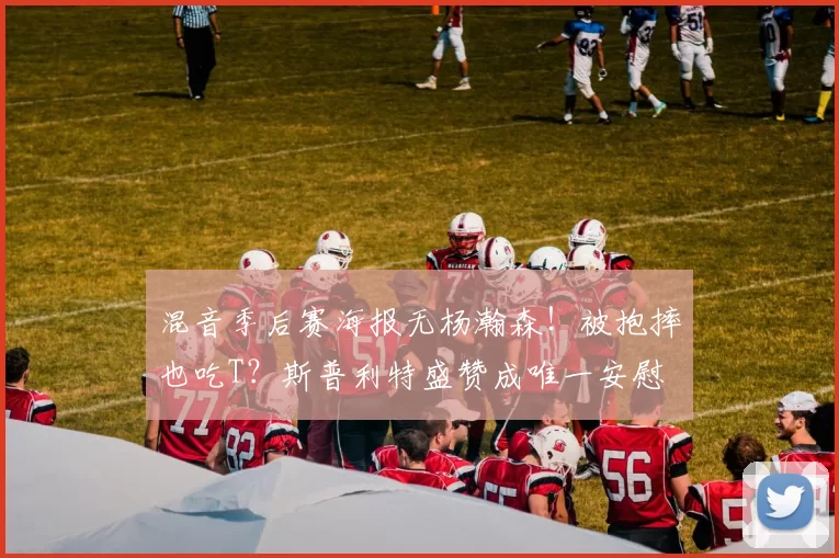 混音季后赛海报无杨瀚森!被抱摔也吃T?斯普利特盛赞成唯一安慰