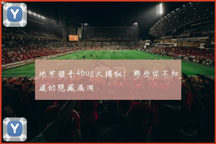 地牢猎手4bug大揭秘:那些你不知道的隐藏漏洞