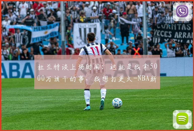 杜兰特谈上场时间:这就是我拿5000万该干的事,我想打更久-NBA新闻