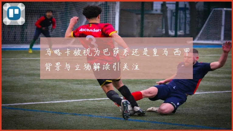 马略卡被视为巴萨系还是皇马 西甲背景与立场解读引关注