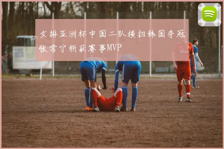 女排亚洲杯中国二队横扫韩国夺冠张常宁斩获赛事MVP