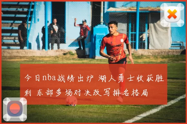 今日nba战绩出炉 湖人勇士收获胜利 东部多场对决改写排名格局