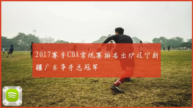 2017赛季CBA常规赛排名出炉辽宁新疆广东争夺总冠军