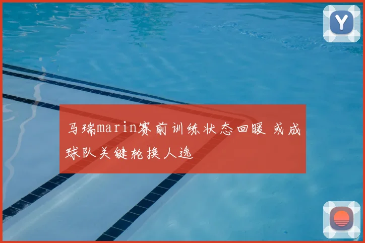 马瑞marin赛前训练状态回暖 或成球队关键轮换人选