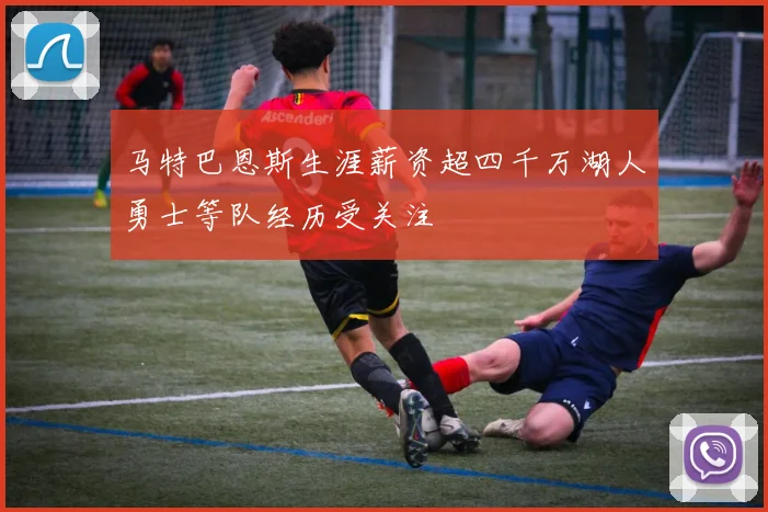 马特巴恩斯生涯薪资超四千万湖人勇士等队经历受关注