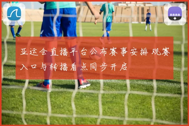 亚运会直播平台公布赛事安排 观赛入口与转播看点同步开启
