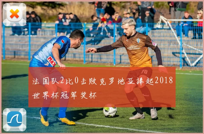 法国队2比0击败克罗地亚捧起2018世界杯冠军奖杯