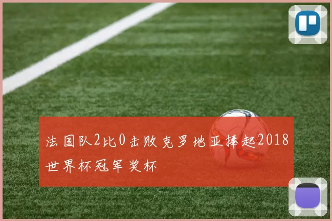 法国队2比0击败克罗地亚捧起2018世界杯冠军奖杯