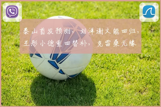 泰山首发预测，刘洋谢文能回归，王彤小德重回替补，克雷桑无缘