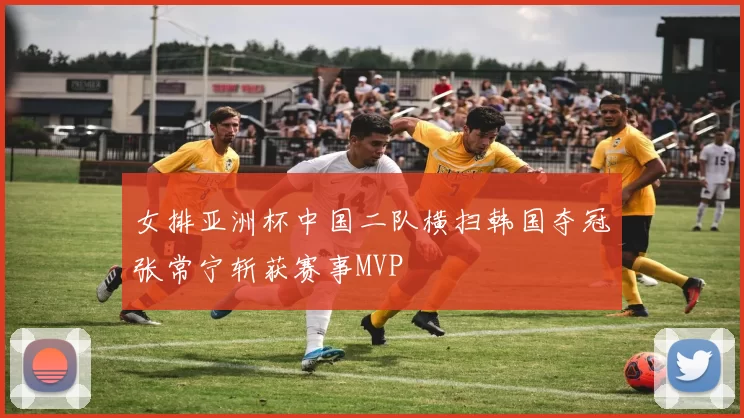 女排亚洲杯中国二队横扫韩国夺冠张常宁斩获赛事MVP