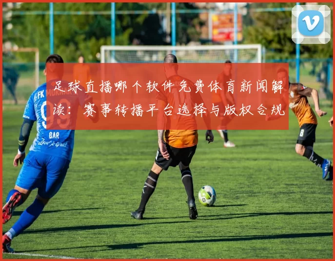 足球直播哪个软件免费体育新闻解读:赛事转播平台选择与版权合规影响