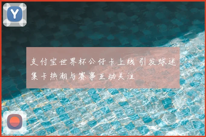 支付宝世界杯公仔卡上线 引发球迷集卡热潮与赛事互动关注