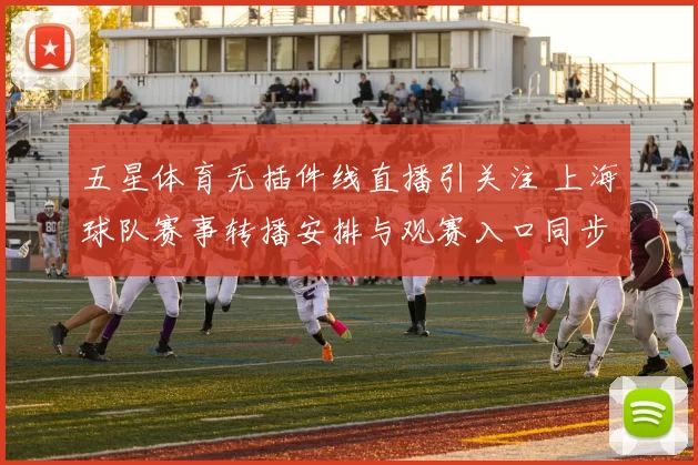 五星体育无插件线直播引关注 上海球队赛事转播安排与观赛入口同步公布