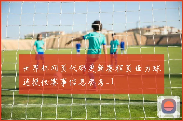 世界杯网页代码更新赛程页面为球迷提供赛事信息参考_1