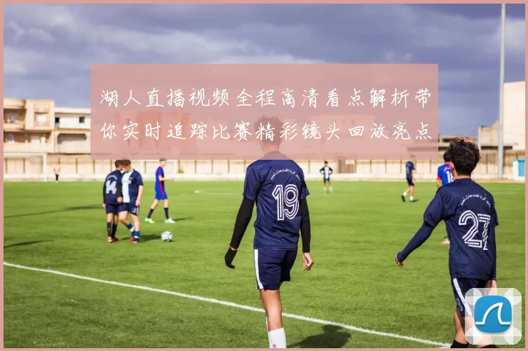 湖人直播视频全程高清看点解析带你实时追踪比赛精彩镜头回放亮点