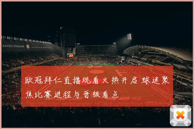 欧冠拜仁直播观看火热开启 球迷聚焦比赛进程与晋级看点