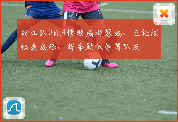 浙江队0比4惨败成都蓉城，王钰栋恼羞成怒，挥拳疑似辱骂队友