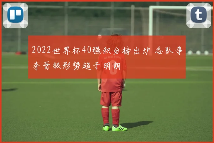 2022世界杯40强积分榜出炉 各队争夺晋级形势趋于明朗