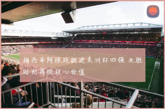 梅西率阿根廷挺进美洲杯四强 决胜时刻再现核心价值