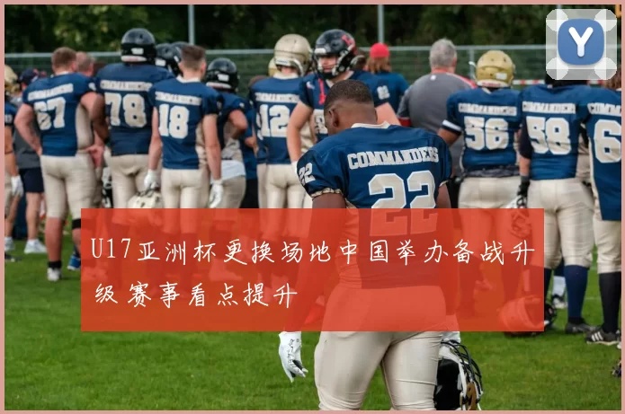 U17亚洲杯更换场地中国举办备战升级 赛事看点提升