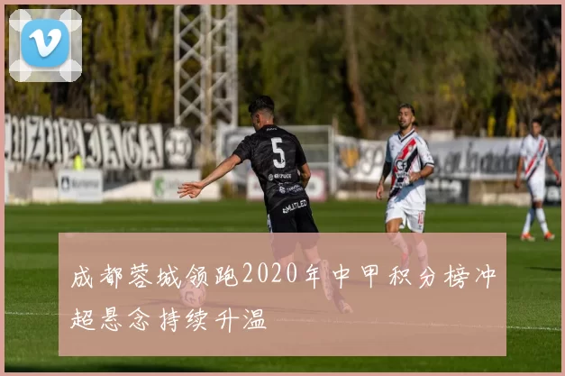 成都蓉城领跑2020年中甲积分榜冲超悬念持续升温