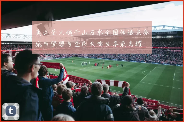 奥运圣火越千山万水全国传递点亮城市梦想与全民共鸣共享荣光耀