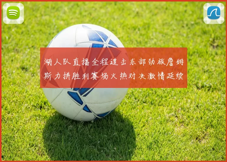 湖人队直播全程追击东部劲旅詹姆斯力拼胜利赛场火热对决激情延续