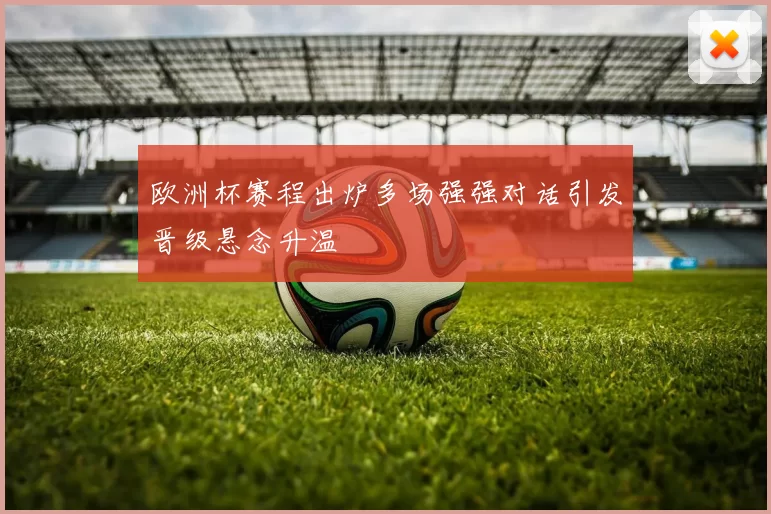 欧洲杯赛程出炉多场强强对话引发晋级悬念升温