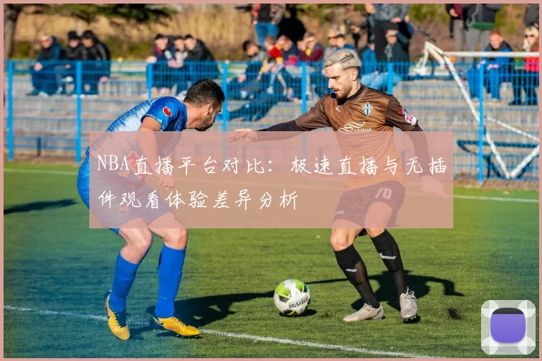 NBA直播平台对比：极速直播与无插件观看体验差异分析
