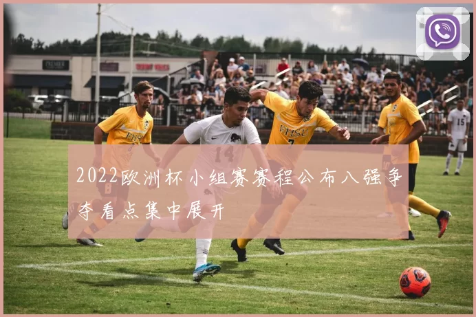 2022欧洲杯小组赛赛程公布八强争夺看点集中展开