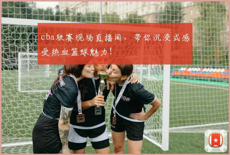 cba联赛现场直播间,带你沉浸式感受热血篮球魅力!
