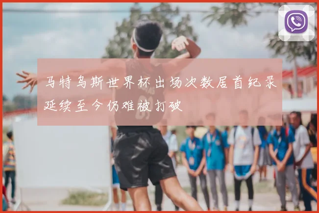马特乌斯世界杯出场次数居首纪录延续至今仍难被打破