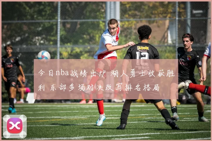 今日nba战绩出炉 湖人勇士收获胜利 东部多场对决改写排名格局
