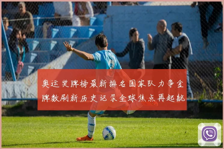 奥运奖牌榜最新排名国家队力争金牌数刷新历史记录全球焦点再起航