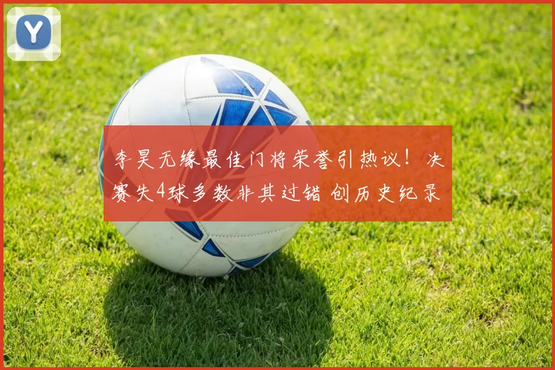 李昊无缘最佳门将荣誉引热议!决赛失4球多数非其过错 创历史纪录无需自责_点球_日本队_比赛