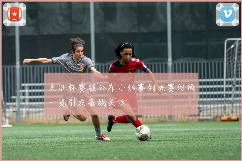 美洲杯赛程公布小组赛到决赛时间一览引发备战关注