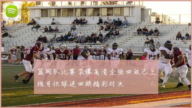 篮网队比赛录像高清全场回放已上线可供球迷回顾精彩对决