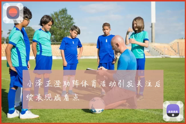 小泽正澄助阵体育活动引发关注后续表现成看点