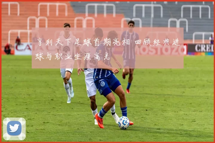 亨利天下足球首期亮相 回顾经典进球与职业生涯高光